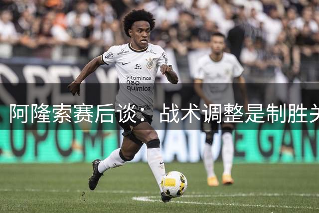 阿隆索赛后谈：战术调整是制胜关键，球员表现令人欣慰